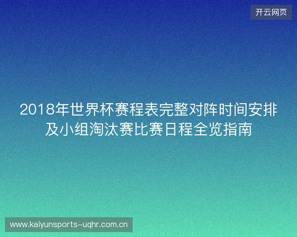 2018年世界杯赛程表完整对阵时间安排及小组淘汰赛比赛日程全览指南 2018年世界杯赛程表完整对阵时间安排及小组淘汰赛比赛日程全览指南