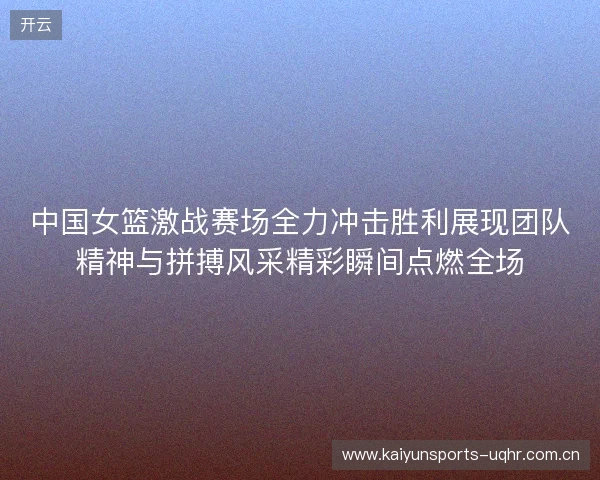 中国女篮激战赛场全力冲击胜利展现团队精神与拼搏风采精彩瞬间点燃全场 中国女篮激战赛场全力冲击胜利展现团队精神与拼搏风采精彩瞬间点燃全场