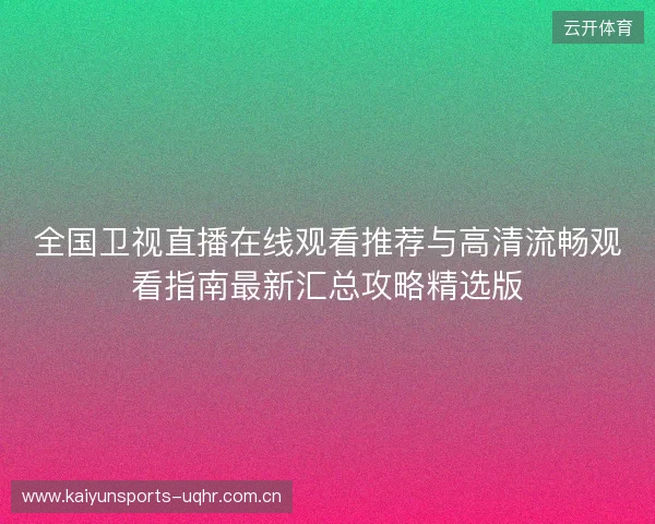 全国卫视直播在线观看推荐与高清流畅观看指南最新汇总攻略精选版 全国卫视直播在线观看推荐与高清流畅观看指南最新汇总攻略精选版