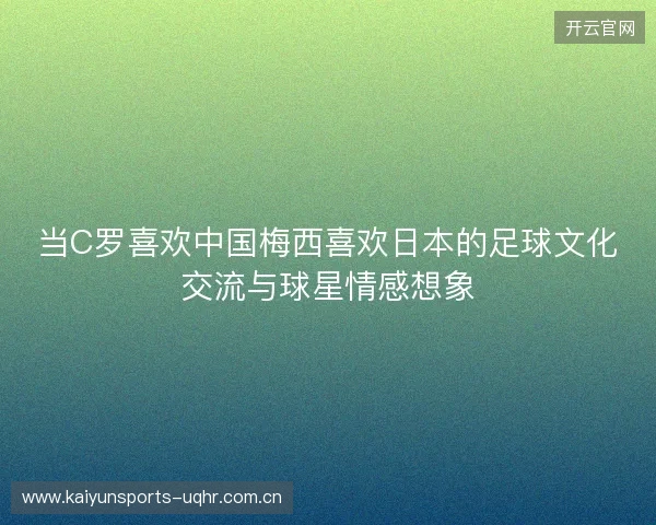 当C罗喜欢中国梅西喜欢日本的足球文化交流与球星情感想象