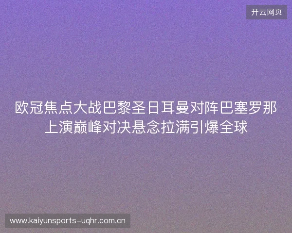 欧冠焦点大战巴黎圣日耳曼对阵巴塞罗那上演巅峰对决悬念拉满引爆全球 欧冠焦点大战巴黎圣日耳曼对阵巴塞罗那上演巅峰对决悬念拉满引爆全球