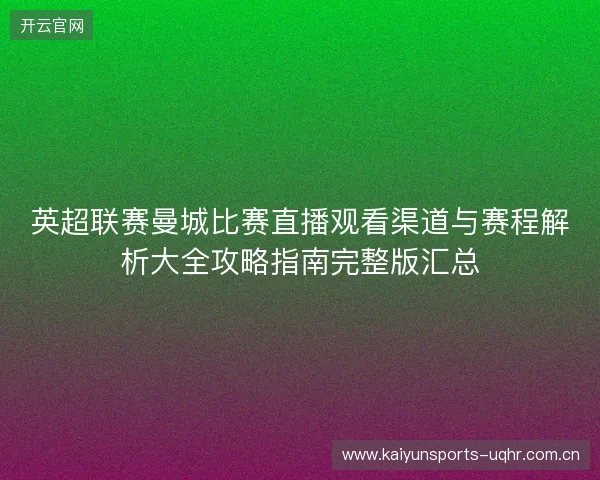 英超联赛曼城比赛直播观看渠道与赛程解析大全攻略指南完整版汇总 英超联赛曼城比赛直播观看渠道与赛程解析大全攻略指南完整版汇总