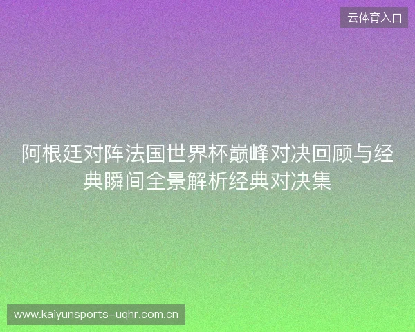 阿根廷对阵法国世界杯巅峰对决回顾与经典瞬间全景解析经典对决集 阿根廷对阵法国世界杯巅峰对决回顾与经典瞬间全景解析经典对决集
