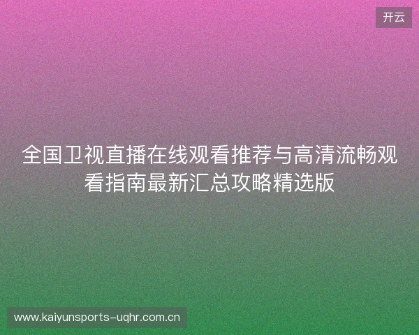 全国卫视直播在线观看推荐与高清流畅观看指南最新汇总攻略精选版 全国卫视直播在线观看推荐与高清流畅观看指南最新汇总攻略精选版