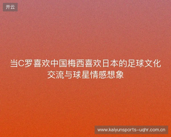 当C罗喜欢中国梅西喜欢日本的足球文化交流与球星情感想象 当C罗喜欢中国梅西喜欢日本的足球文化交流与球星情感想象