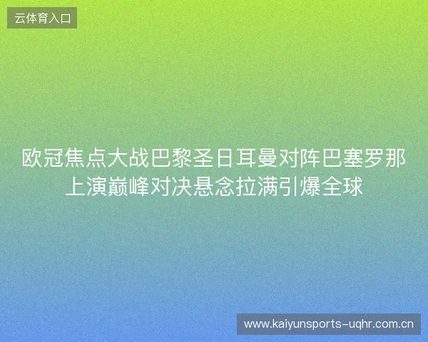 欧冠焦点大战巴黎圣日耳曼对阵巴塞罗那上演巅峰对决悬念拉满引爆全球 欧冠焦点大战巴黎圣日耳曼对阵巴塞罗那上演巅峰对决悬念拉满引爆全球