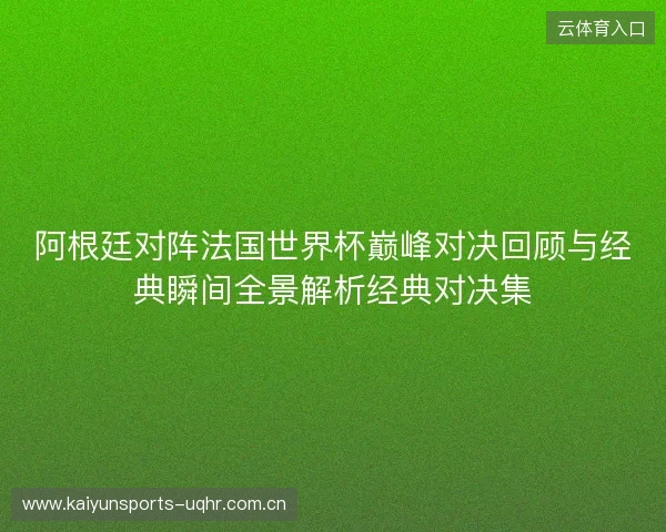 阿根廷对阵法国世界杯巅峰对决回顾与经典瞬间全景解析经典对决集 阿根廷对阵法国世界杯巅峰对决回顾与经典瞬间全景解析经典对决集
