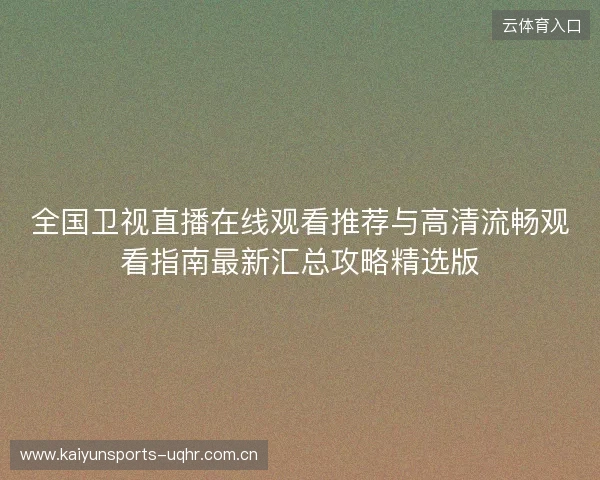 全国卫视直播在线观看推荐与高清流畅观看指南最新汇总攻略精选版 全国卫视直播在线观看推荐与高清流畅观看指南最新汇总攻略精选版