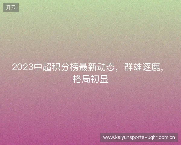 2023中超积分榜最新动态,群雄逐鹿,格局初显 2023中超积分榜最新动态,群雄逐鹿,格局初显