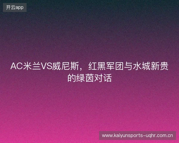 AC米兰VS威尼斯，红黑军团与水城新贵的绿茵对话
