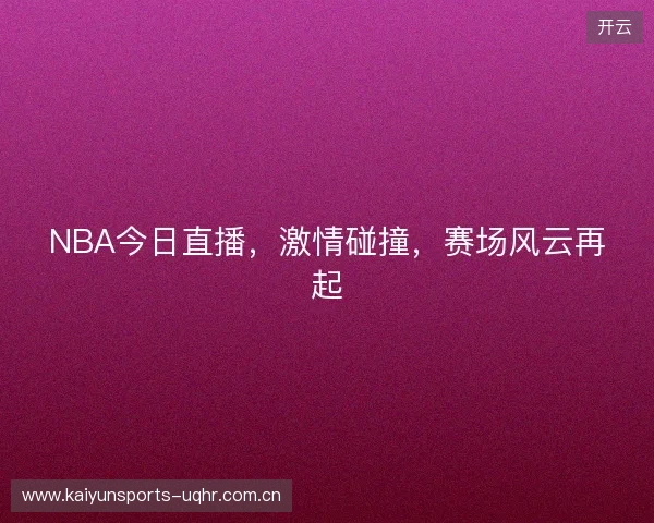 NBA今日直播，激情碰撞，赛场风云再起