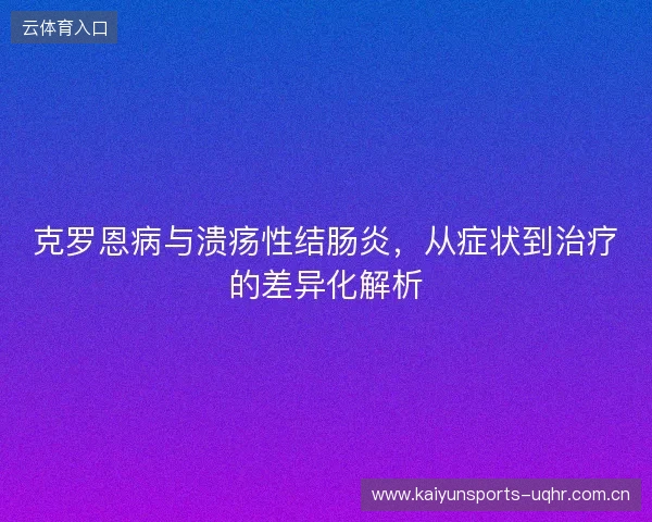 克罗恩病与溃疡性结肠炎，从症状到治疗的差异化解析