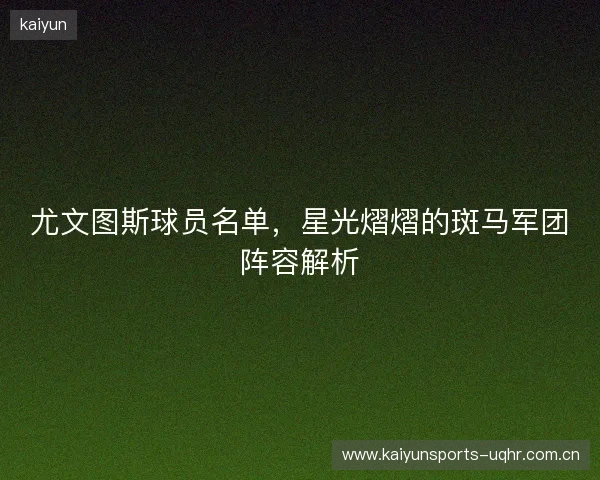 尤文图斯球员名单，星光熠熠的斑马军团阵容解析